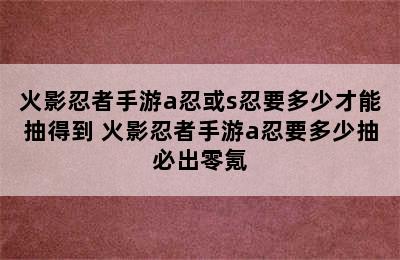 火影忍者手游a忍或s忍要多少才能抽得到 火影忍者手游a忍要多少抽必出零氪